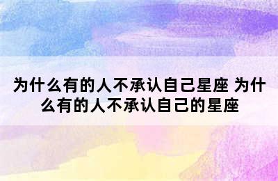 为什么有的人不承认自己星座 为什么有的人不承认自己的星座